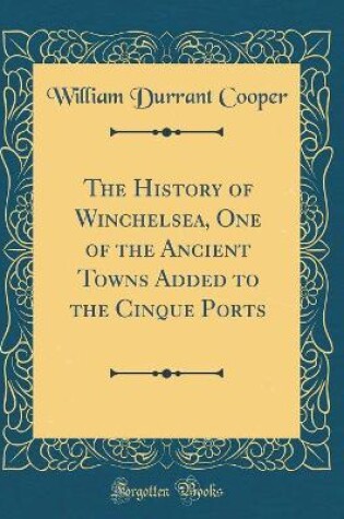 Cover of The History of Winchelsea, One of the Ancient Towns Added to the Cinque Ports (Classic Reprint)