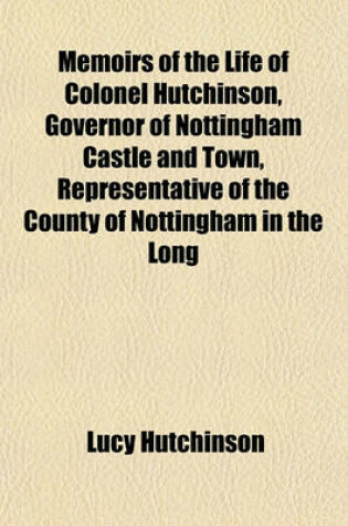 Cover of Memoirs of the Life of Colonel Hutchinson, Governor of Nottingham Castle and Town, Representative of the County of Nottingham in the Long