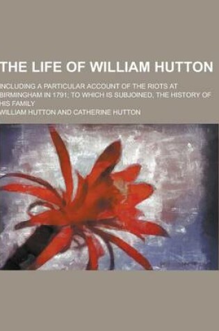 Cover of The Life of William Hutton; Including a Particular Account of the Riots at Birmingham in 1791; To Which Is Subjoined, the History of His Family