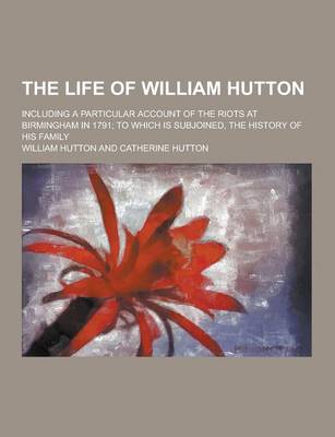 Book cover for The Life of William Hutton; Including a Particular Account of the Riots at Birmingham in 1791; To Which Is Subjoined, the History of His Family