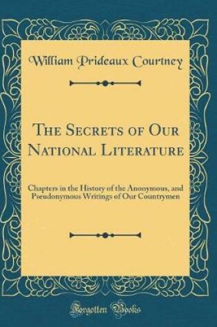 Cover of The Secrets of Our National Literature: Chapters in the History of the Anonymous, and Pseudonymous Writings of Our Countrymen (Classic Reprint)