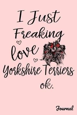 Book cover for I Just Freaking Love Yorkshire Terriers Ok Journal