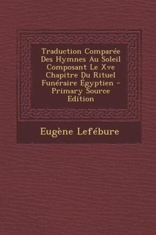 Cover of Traduction Comparee Des Hymnes Au Soleil Composant Le Xve Chapitre Du Rituel Funeraire Egyptien