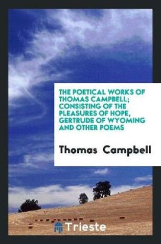 Cover of The Poetical Works of Thomas Campbell; Consisting of the Pleasures of Hope, Gertrude of Wyoming and Other Poems