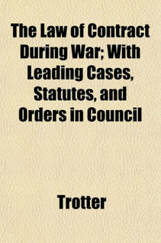 Cover of The Law of Contract During War; With Leading Cases, Statutes, and Orders in Council