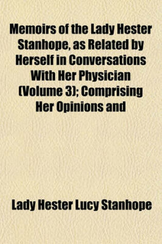 Cover of Memoirs of the Lady Hester Stanhope, as Related by Herself in Conversations with Her Physician Volume 3; Comprising Her Opinions and Anecdotes of Some of the Most Remarkable Persons of Her Time