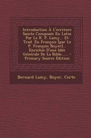 Cover of Introduction A l'Ecriture Sainte Composee En Latin Par Le R. P. Lamy... Et Trad. En Francois [par Le P. Francois Boyer]... Enrichie d'Une Idee Generale de la Bible...... - Primary Source Edition