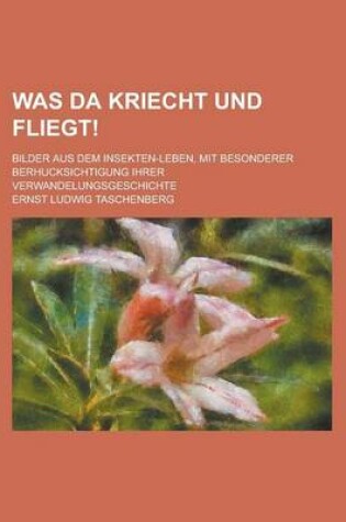 Cover of Was Da Kriecht Und Fliegt!; Bilder Aus Dem Insekten-Leben, Mit Besonderer Berhucksichtigung Ihrer Verwandelungsgeschichte