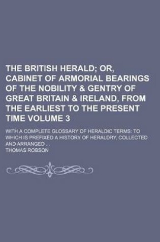 Cover of The British Herald Volume 3; Or, Cabinet of Armorial Bearings of the Nobility & Gentry of Great Britain & Ireland, from the Earliest to the Present Time. with a Complete Glossary of Heraldic Terms to Which Is Prefixed a History of Heraldry, Collected and