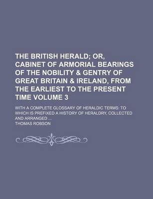 Book cover for The British Herald Volume 3; Or, Cabinet of Armorial Bearings of the Nobility & Gentry of Great Britain & Ireland, from the Earliest to the Present Time. with a Complete Glossary of Heraldic Terms to Which Is Prefixed a History of Heraldry, Collected and