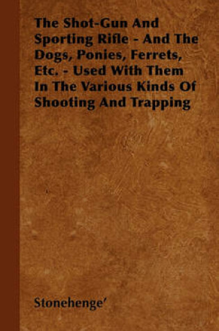 Cover of The Shot-Gun And Sporting Rifle - And The Dogs, Ponies, Ferrets, Etc. - Used With Them In The Various Kinds Of Shooting And Trapping