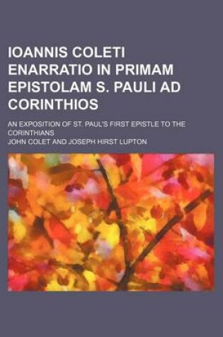 Cover of Ioannis Coleti Enarratio in Primam Epistolam S. Pauli Ad Corinthios; An Exposition of St. Paul's First Epistle to the Corinthians