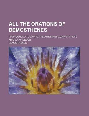 Book cover for All the Orations of Demosthenes; Pronounced to Excite the Athenians Against Philip, King of Macedon