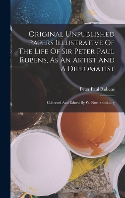 Book cover for Original Unpublished Papers Illustrative Of The Life Of Sir Peter Paul Rubens, As An Artist And A Diplomatist