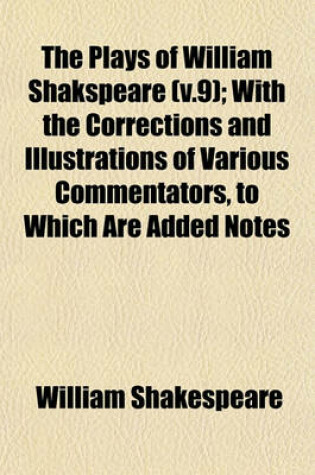 Cover of The Plays of William Shakspeare (V.9); With the Corrections and Illustrations of Various Commentators, to Which Are Added Notes