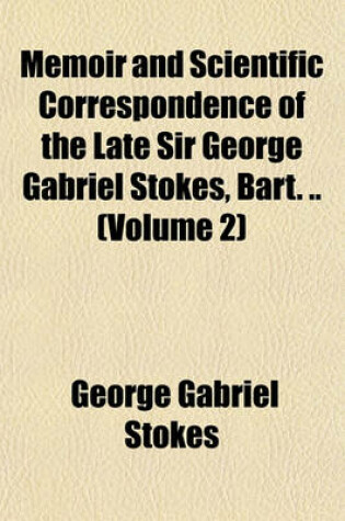 Cover of Memoir and Scientific Correspondence of the Late Sir George Gabriel Stokes, Bart. .. (Volume 2)