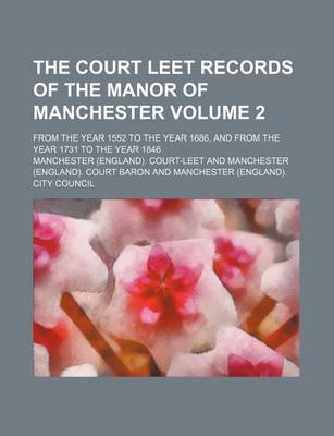 Book cover for The Court Leet Records of the Manor of Manchester Volume 2; From the Year 1552 to the Year 1686, and from the Year 1731 to the Year 1846