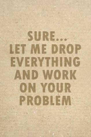 Cover of Sure Let Me Drop Everything And Work On Your Problem