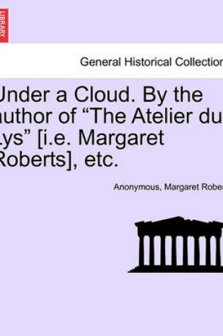 Cover of Under a Cloud. by the Author of the Atelier Du Lys [i.E. Margaret Roberts], Etc.