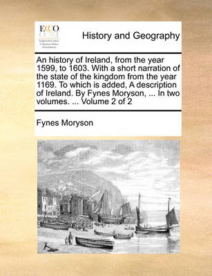 Book cover for An History of Ireland, from the Year 1599, to 1603. with a Short Narration of the State of the Kingdom from the Year 1169. to Which Is Added, a Description of Ireland. by Fynes Moryson, ... in Two Volumes. ... Volume 2 of 2