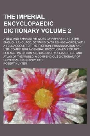 Cover of The Imperial Encyclopaedic Dictionary Volume 2; A New and Exhaustive Work of Reference to the English Language, Defining Over 250,000 Words, with a Full Account of Their Origin, Pronunciation and Use. Comprising a General Encyclopaedia of Art, Science, Inventi