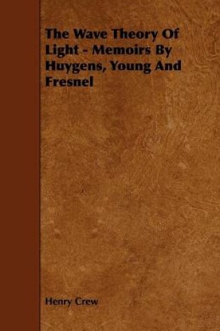 Cover of The Wave Theory Of Light - Memoirs By Huygens, Young And Fresnel