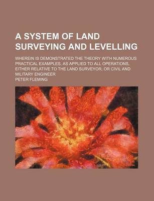 Book cover for A System of Land Surveying and Levelling; Wherein Is Demonstrated the Theory with Numerous Practical Examples, as Applied to All Operations, Either Relative to the Land Surveyor, or Civil and Military Engineer