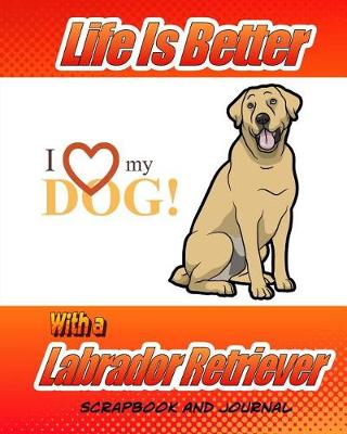 Cover of Life Better Is Better With A Labrador Retriever Scrapbook and Journal