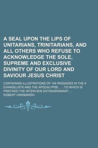 Cover of A Seal Upon the Lips of Unitarians, Trinitarians, and All Others Who Refuse to Acknowledge the Sole, Supreme and Exclusive Divinity of Our Lord and