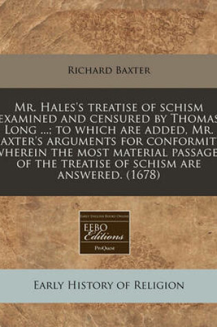 Cover of Mr. Hales's Treatise of Schism Examined and Censured by Thomas Long ...; To Which Are Added, Mr. Baxter's Arguments for Conformity, Wherein the Most Material Passages of the Treatise of Schism Are Answered. (1678)