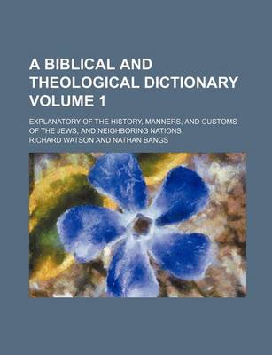 Book cover for A Biblical and Theological Dictionary Volume 1; Explanatory of the History, Manners, and Customs of the Jews, and Neighboring Nations