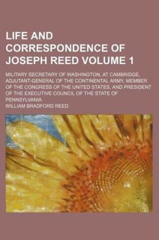 Cover of Life and Correspondence of Joseph Reed; Military Secretary of Washington, at Cambridge, Adjutant-General of the Continental Army, Member of the Congress of the United States, and President of the Executive Council of the State of Volume 1