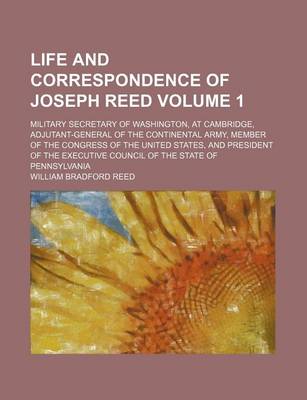 Book cover for Life and Correspondence of Joseph Reed; Military Secretary of Washington, at Cambridge, Adjutant-General of the Continental Army, Member of the Congress of the United States, and President of the Executive Council of the State of Volume 1