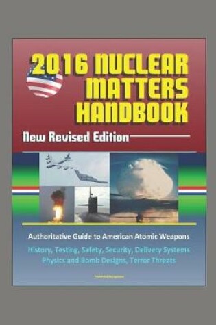 Cover of 2016 Nuclear Matters Handbook - New Revised Edition, Authoritative Guide to American Atomic Weapons, History, Testing, Safety, Security, Delivery Systems, Physics and Bomb Designs, Terror Threats