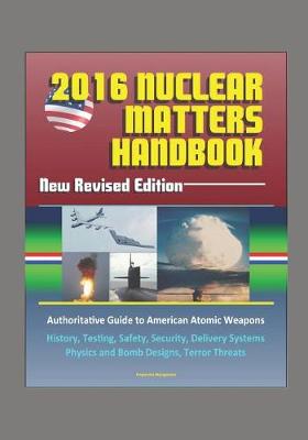 Book cover for 2016 Nuclear Matters Handbook - New Revised Edition, Authoritative Guide to American Atomic Weapons, History, Testing, Safety, Security, Delivery Systems, Physics and Bomb Designs, Terror Threats