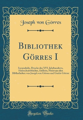 Book cover for Bibliothek Görres I: Incunabeln, Drucke des XVI. Jahrhunderts, Holzschnittbücher, Exlibris; Meist aus den Bibliotheken von Joseph von Görres und Guido Görres (Classic Reprint)