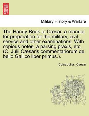 Book cover for The Handy-Book to Caesar, a Manual for Preparation for the Military, Civil-Service and Other Examinations. with Copious Notes, a Parsing Praxis, Etc. (C. Julii Caesaris Commentariorum de Bello Gallico Liber Primus.).