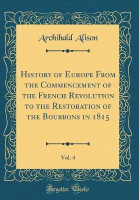 Book cover for History of Europe from the Commencement of the French Revolution to the Restoration of the Bourbons in 1815, Vol. 4 (Classic Reprint)