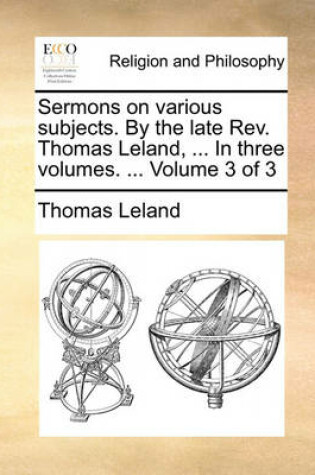Cover of Sermons on Various Subjects. by the Late REV. Thomas Leland, ... in Three Volumes. ... Volume 3 of 3