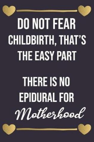 Cover of Do Not Fear Childbirth That Is the Easy Part There Is No Epidural for Motherhood