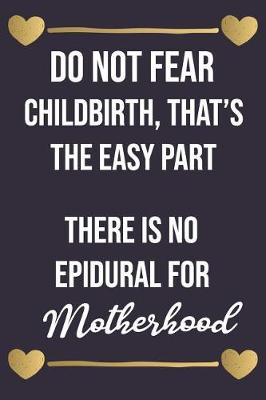 Book cover for Do Not Fear Childbirth That Is the Easy Part There Is No Epidural for Motherhood
