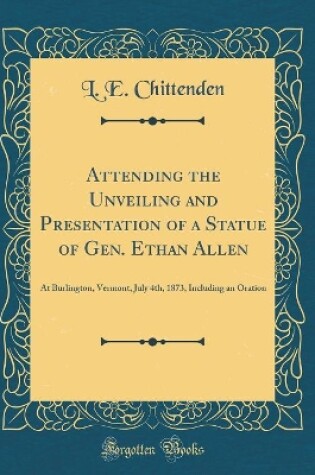 Cover of Attending the Unveiling and Presentation of a Statue of Gen. Ethan Allen: At Burlington, Vermont, July 4th, 1873, Including an Oration (Classic Reprint)