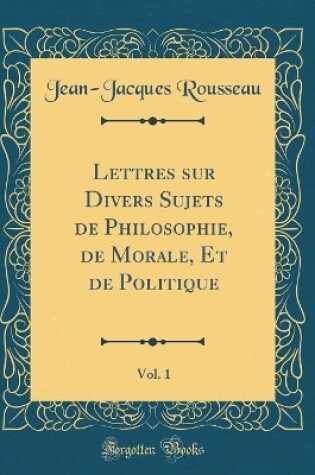 Cover of Lettres Sur Divers Sujets de Philosophie, de Morale, Et de Politique, Vol. 1 (Classic Reprint)
