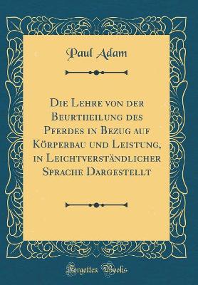 Book cover for Die Lehre von der Beurtheilung des Pferdes in Bezug auf Körperbau und Leistung, in Leichtverständlicher Sprache Dargestellt (Classic Reprint)