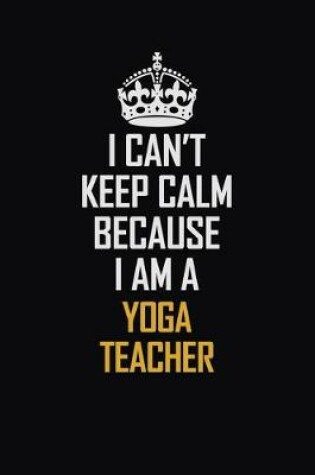 Cover of I Can't Keep Calm Because I Am A Yoga Teacher