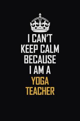 Book cover for I Can't Keep Calm Because I Am A Yoga Teacher