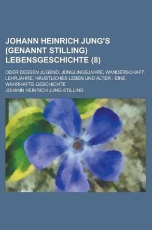 Cover of Johann Heinrich Jung's (Genannt Stilling) Lebensgeschichte (8); Oder Dessen Jugend, Junglingsjahre, Wanderschaft, Lehrjahre, Haustliches Leben Und Alter Eine Wahrhafte Geschichte