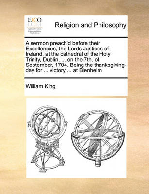 Book cover for A sermon preach'd before their Excellencies, the Lords Justices of Ireland, at the cathedral of the Holy Trinity, Dublin, ... on the 7th. of September, 1704. Being the thanksgiving-day for ... victory ... at Blenheim