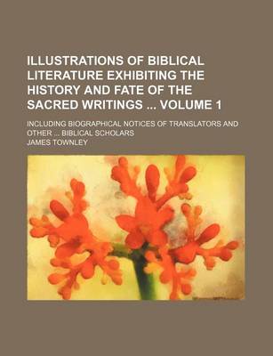 Book cover for Illustrations of Biblical Literature Exhibiting the History and Fate of the Sacred Writings Volume 1; Including Biographical Notices of Translators and Other Biblical Scholars