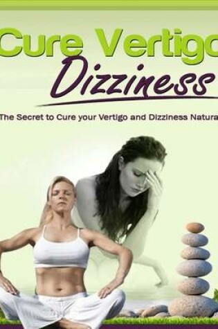Cover of Cure Vertigo Dizziness: The Secret to Cure Your Vertigo and Dizziness Naturally